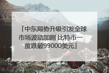 中东局势升级引发全球市场波动加剧 比特币一度跌破99000美元