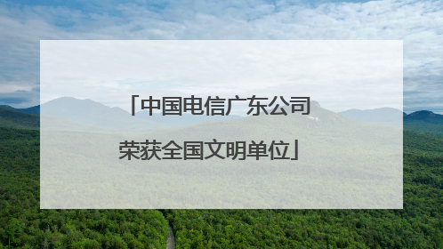 中国电信广东公司荣获全国文明单位