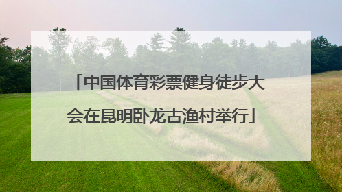 中国体育彩票健身徒步大会在昆明卧龙古渔村举行