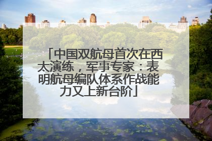 中国双航母首次在西太演练，军事专家：表明航母编队体系作战能力又上新台阶