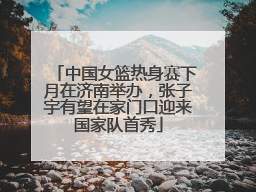 中国女篮热身赛下月在济南举办，张子宇有望在家门口迎来国家队首秀