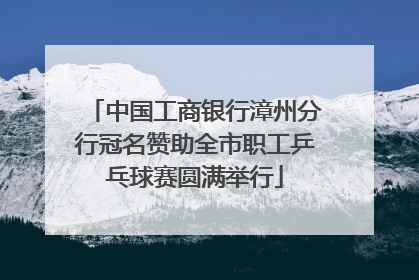 中国工商银行漳州分行冠名赞助全市职工乒乓球赛圆满举行