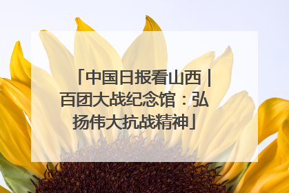 中国日报看山西｜百团大战纪念馆：弘扬伟大抗战精神