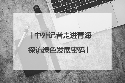 中外记者走进青海 探访绿色发展密码