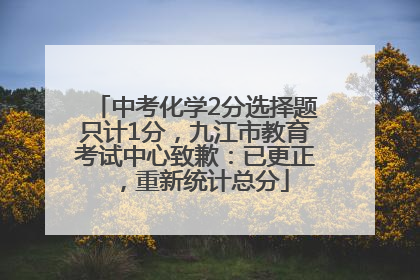 中考化学2分选择题只计1分，九江市教育考试中心致歉：已更正，重新统计总分