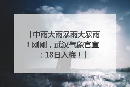 中雨大雨暴雨大暴雨！刚刚，武汉气象官宣：18日入梅！