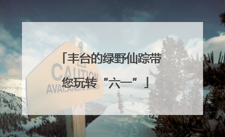 丰台的绿野仙踪带您玩转“六一”