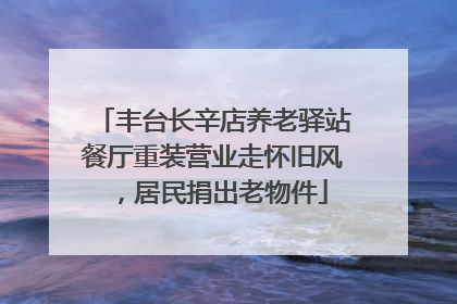 丰台长辛店养老驿站餐厅重装营业走怀旧风，居民捐出老物件
