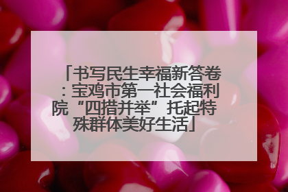 书写民生幸福新答卷：宝鸡市第一社会福利院“四措并举”托起特殊群体美好生活