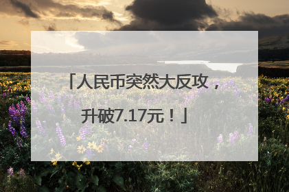 人民币突然大反攻，升破7.17元！