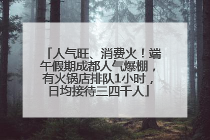 人气旺、消费火！端午假期成都人气爆棚，有火锅店排队1小时，日均接待三四千人