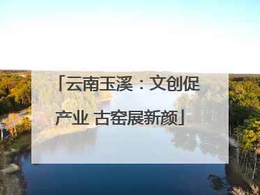 云南玉溪：文创促产业 古窑展新颜