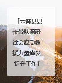 云霄县县长带队调研社会应急救援力量建设提升工作