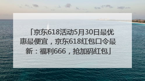 京东618活动5月30日最优惠最便宜，京东618红包口令最新：福利666，抢加码红包