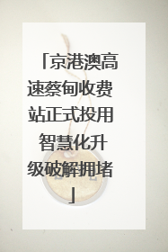 京港澳高速蔡甸收费站正式投用 智慧化升级破解拥堵