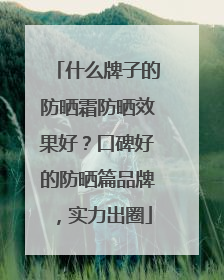 什么牌子的防晒霜防晒效果好？口碑好的防晒篇品牌，实力出圈