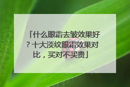 什么眼霜去皱效果好？十大淡纹眼霜效果对比，买对不买贵