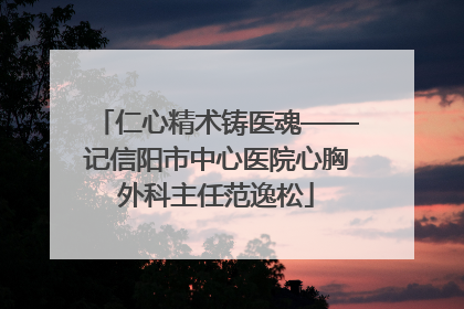 仁心精术铸医魂——记信阳市中心医院心胸外科主任范逸松