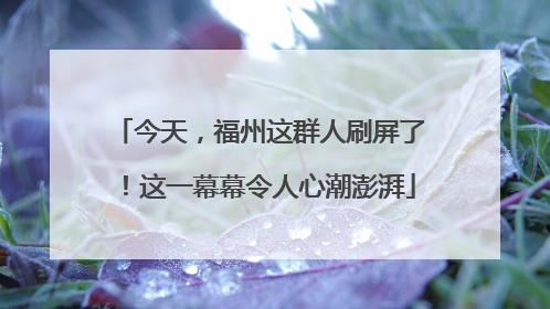 今天，福州这群人刷屏了！这一幕幕令人心潮澎湃