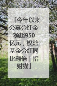 今年以来公募分红金额超950亿元，权益基金分红同比翻倍｜招财猫