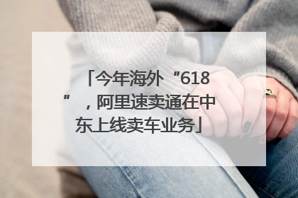 今年海外“618”，阿里速卖通在中东上线卖车业务