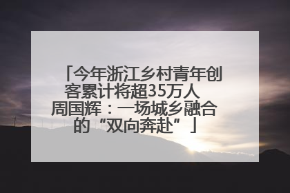 今年浙江乡村青年创客累计将超35万人 周国辉：一场城乡融合的“双向奔赴”