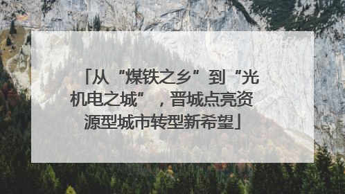从“煤铁之乡”到“光机电之城”，晋城点亮资源型城市转型新希望