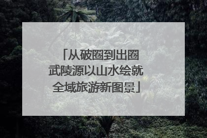 从破圈到出圈 武陵源以山水绘就全域旅游新图景