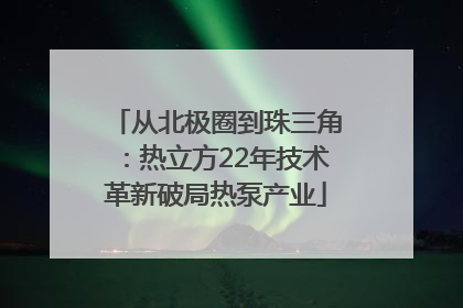 从北极圈到珠三角：热立方22年技术革新破局热泵产业