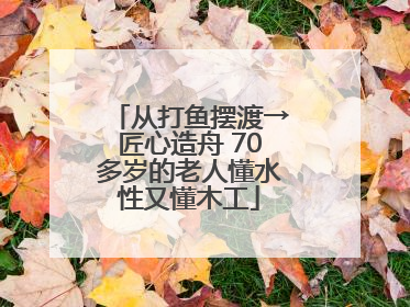 从打鱼摆渡→匠心造舟 70多岁的老人懂水性又懂木工