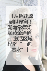 从桃花源到世界窗！湖南常德架起黄金通道，激活区域经济“一池春水”