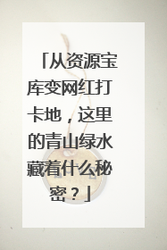 从资源宝库变网红打卡地，这里的青山绿水藏着什么秘密？