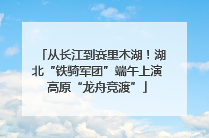 从长江到赛里木湖！湖北“铁骑军团”端午上演高原“龙舟竞渡”