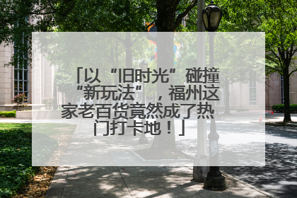 以“旧时光”碰撞“新玩法”，福州这家老百货竟然成了热门打卡地！