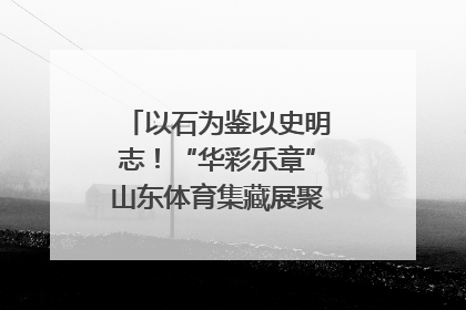 以石为鉴以史明志！“华彩乐章”山东体育集藏展聚焦“岱石丹心”