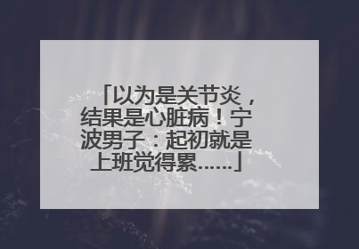 以为是关节炎，结果是心脏病！宁波男子：起初就是上班觉得累……