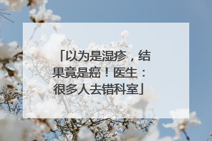 以为是湿疹，结果竟是癌！医生：很多人去错科室