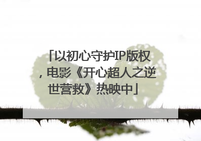 以初心守护IP版权，电影《开心超人之逆世营救》热映中