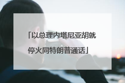 以总理内塔尼亚胡就停火同特朗普通话