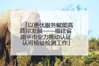 以更优服务赋能高质量发展——福建省南平市全力推动认证认可检验检测工作