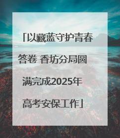 以藏蓝守护青春答卷 香坊分局圆满完成2025年高考安保工作