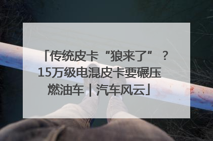 传统皮卡“狼来了”？15万级电混皮卡要碾压燃油车｜汽车风云