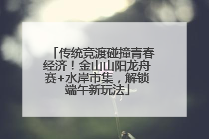 传统竞渡碰撞青春经济！金山山阳龙舟赛+水岸市集，解锁端午新玩法