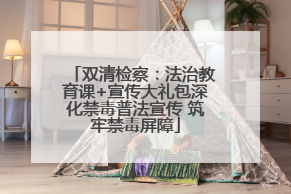 双清检察：法治教育课+宣传大礼包深化禁毒普法宣传 筑牢禁毒屏障