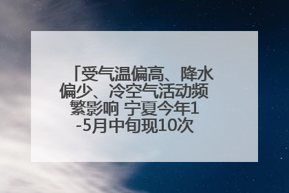 受气温偏高、降水偏少、冷空气活动频繁影响 宁夏今年1-5月中旬现10次定级沙尘天气过程