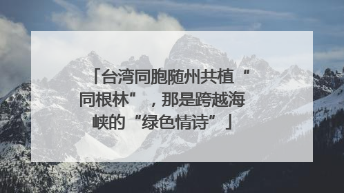 台湾同胞随州共植“同根林”，那是跨越海峡的“绿色情诗”