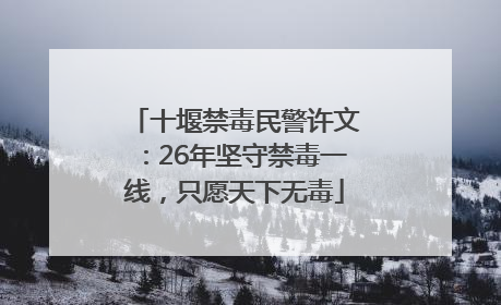 十堰禁毒民警许文：26年坚守禁毒一线，只愿天下无毒