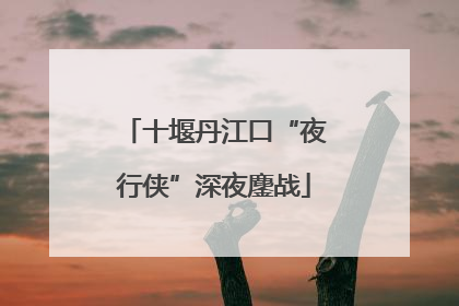 十堰丹江口“夜行侠”深夜鏖战