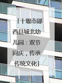 十堰市郧西县城北幼儿园：双节同庆，传承传统文化