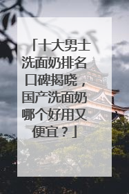十大男士洗面奶排名口碑揭晓，国产洗面奶哪个好用又便宜？